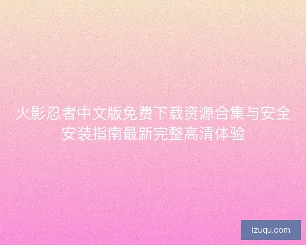 火影忍者中文版免费下载资源合集与安全安装指南最新完整高清体验