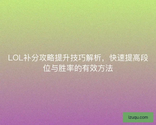 LOL补分攻略提升技巧解析，快速提高段位与胜率的有效方法