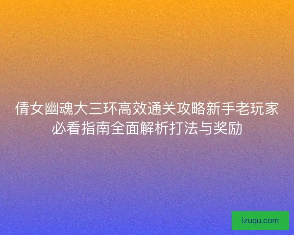 倩女幽魂大三环高效通关攻略新手老玩家必看指南全面解析打法与奖励