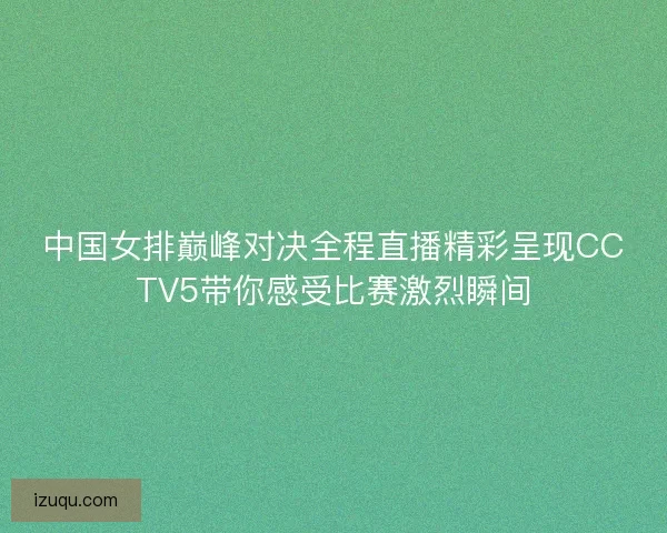 中国女排巅峰对决全程直播精彩呈现CCTV5带你感受比赛激烈瞬间