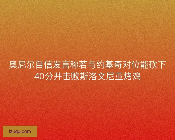 奥尼尔自信发言称若与约基奇对位能砍下40分并击败斯洛文尼亚烤鸡