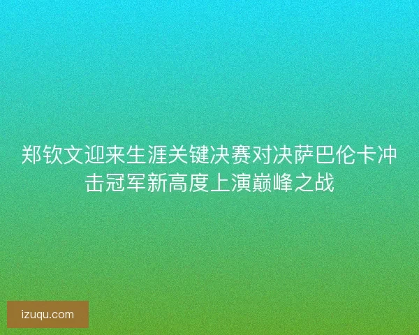 郑钦文迎来生涯关键决赛对决萨巴伦卡冲击冠军新高度上演巅峰之战